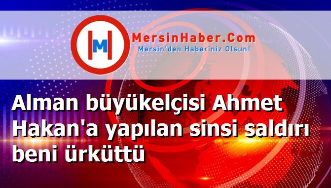 Alman büyükelçisi Ahmet Hakan'a yapılan sinsi saldırı beni ürküttü