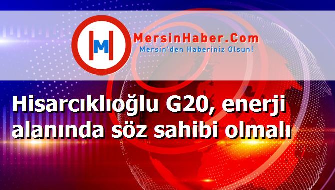 Hisarcıklıoğlu G20, enerji alanında söz sahibi olmalı