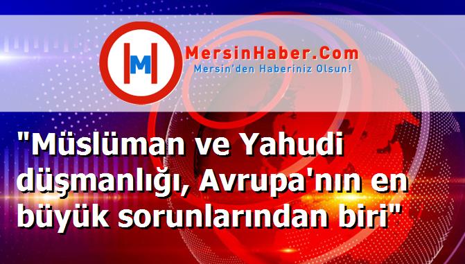 "Müslüman ve Yahudi düşmanlığı, Avrupa'nın en büyük sorunlarından biri"