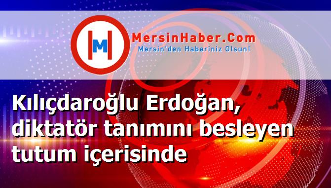 Kılıçdaroğlu Erdoğan, diktatör tanımını besleyen tutum içerisinde