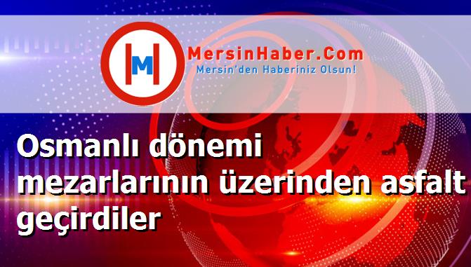 Osmanlı dönemi mezarlarının üzerinden asfalt geçirdiler