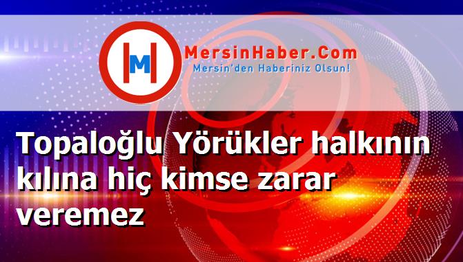Topaloğlu Yörükler halkının kılına hiç kimse zarar veremez