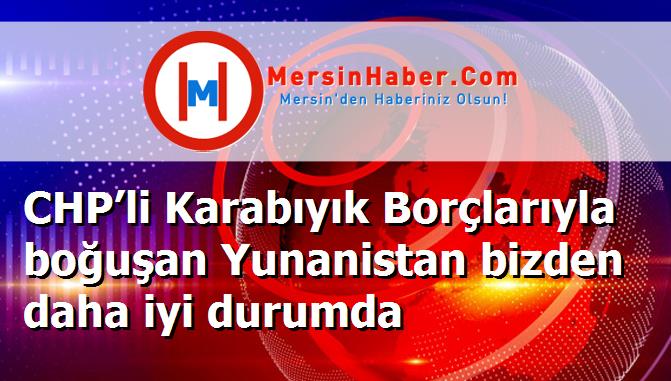 CHP’li Karabıyık Borçlarıyla boğuşan Yunanistan bizden daha iyi durumda