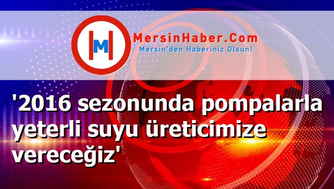 '2016 sezonunda pompalarla yeterli suyu üreticimize vereceğiz'