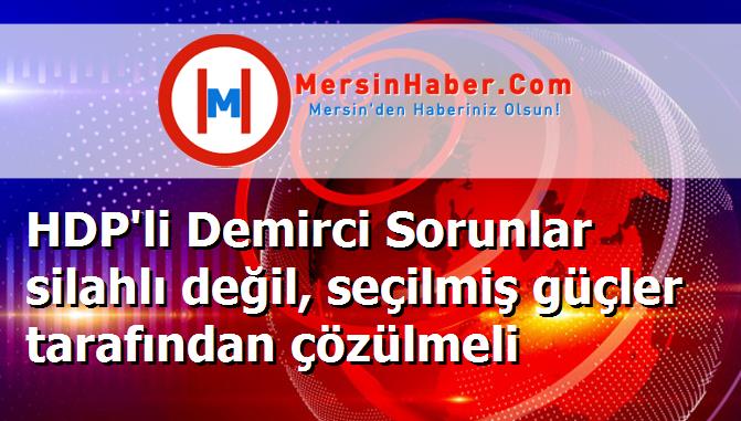 HDP'li Demirci Sorunlar silahlı değil, seçilmiş güçler tarafından çözülmeli