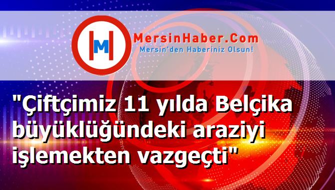 "Çiftçimiz 11 yılda Belçika büyüklüğündeki araziyi işlemekten vazgeçti"