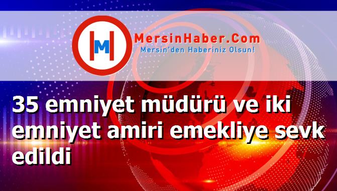 35 emniyet müdürü ve iki emniyet amiri emekliye sevk edildi