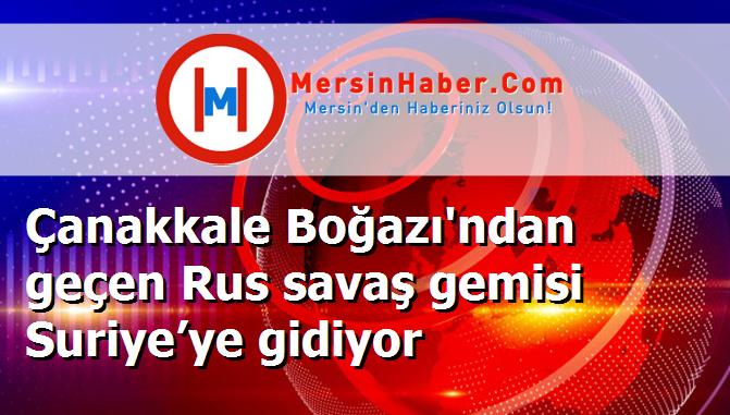 Çanakkale Boğazı'ndan geçen Rus savaş gemisi Suriye’ye gidiyor