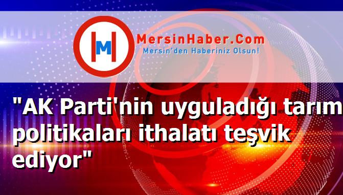 "AK Parti'nin uyguladığı tarım politikaları ithalatı teşvik ediyor"