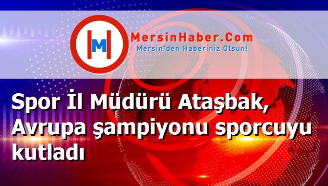 Spor İl Müdürü Ataşbak, Avrupa şampiyonu sporcuyu kutladı