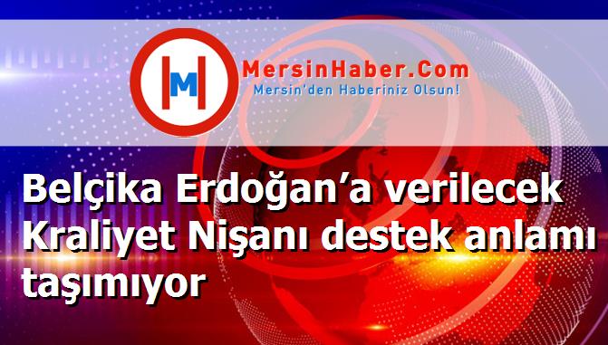 Belçika Erdoğan’a verilecek Kraliyet Nişanı destek anlamı taşımıyor