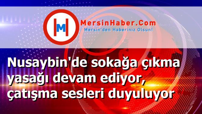 Nusaybin'de sokağa çıkma yasağı devam ediyor, çatışma sesleri duyuluyor