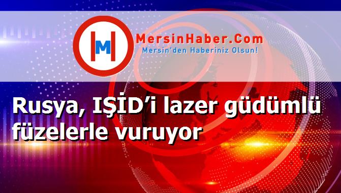 Rusya, IŞİD’i lazer güdümlü füzelerle vuruyor