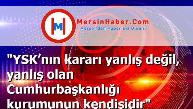 "YSK’nın kararı yanlış değil, yanlış olan Cumhurbaşkanlığı kurumunun kendisidir"