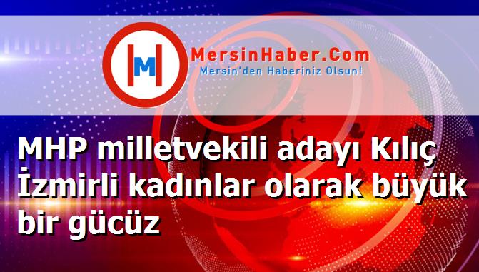 MHP milletvekili adayı Kılıç İzmirli kadınlar olarak büyük bir gücüz