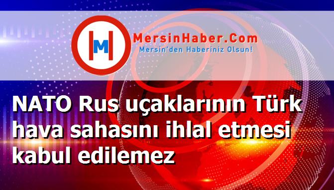 NATO Rus uçaklarının Türk hava sahasını ihlal etmesi kabul edilemez
