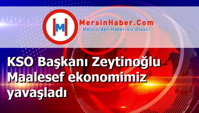 KSO Başkanı Zeytinoğlu Maalesef ekonomimiz yavaşladı