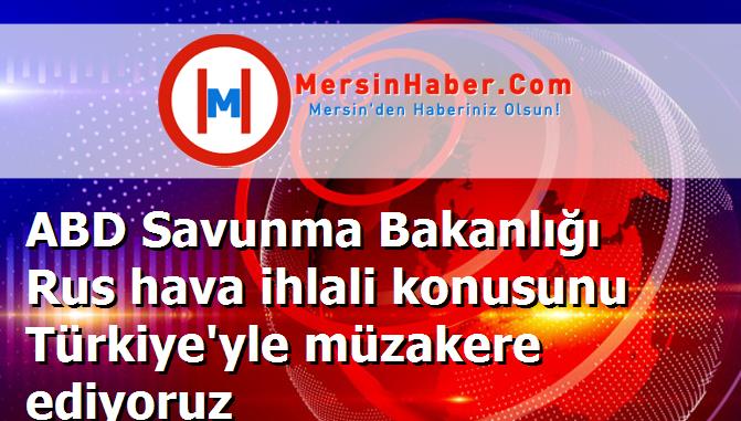 ABD Savunma Bakanlığı Rus hava ihlali konusunu Türkiye'yle müzakere ediyoruz