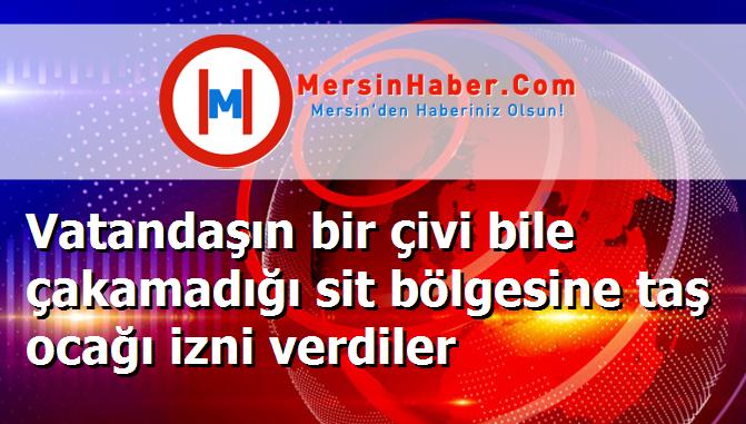 Vatandaşın bir çivi bile çakamadığı sit bölgesine taş ocağı izni verdiler