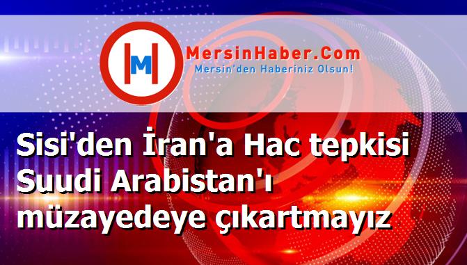 Sisi'den İran'a Hac tepkisi Suudi Arabistan'ı müzayedeye çıkartmayız