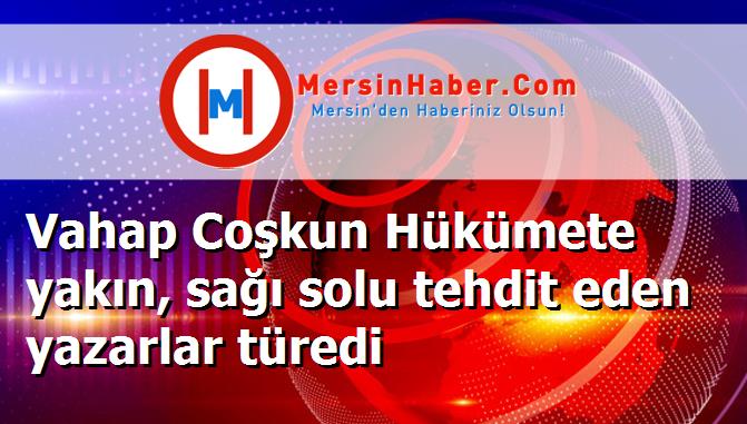 Vahap Coşkun Hükümete yakın, sağı solu tehdit eden yazarlar türedi