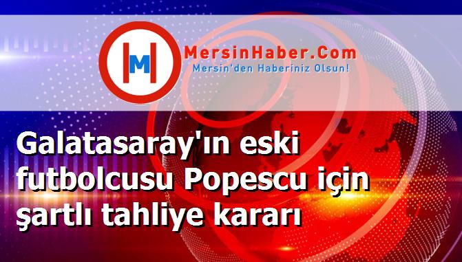 Galatasaray'ın eski futbolcusu Popescu için şartlı tahliye kararı