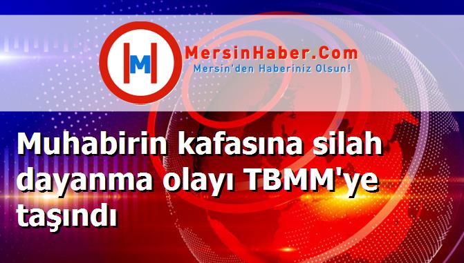 Muhabirin kafasına silah dayanma olayı TBMM'ye taşındı