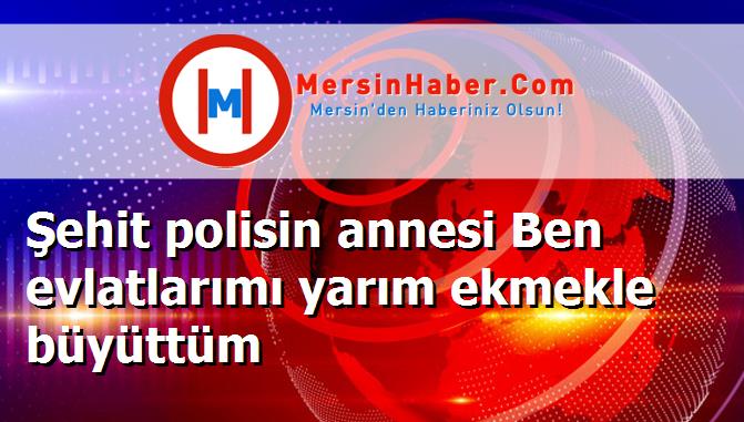Şehit polisin annesi Ben evlatlarımı yarım ekmekle büyüttüm
