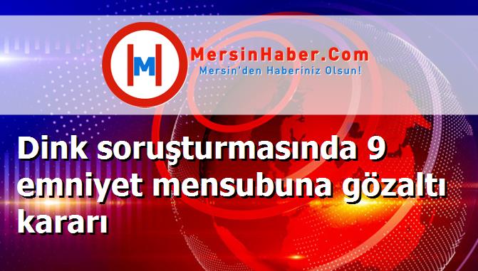 Dink soruşturmasında 9 emniyet mensubuna gözaltı kararı