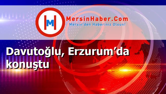 Davutoğlu, Erzurum’da konuştu