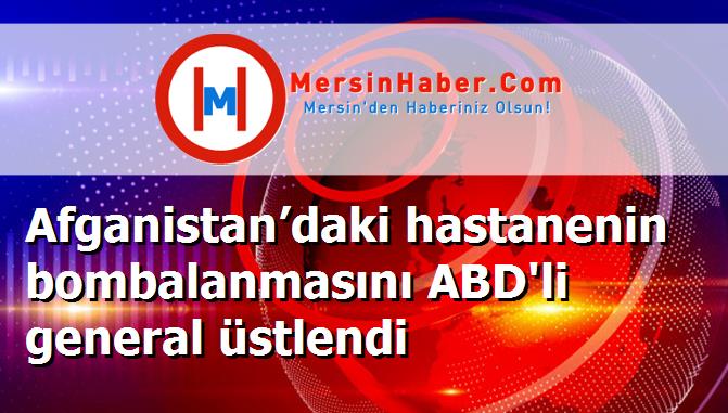 Afganistan’daki hastanenin bombalanmasını ABD'li general üstlendi