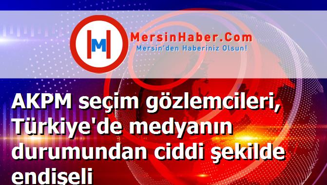 AKPM seçim gözlemcileri, Türkiye'de medyanın durumundan ciddi şekilde endişeli