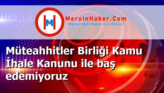 Müteahhitler Birliği Kamu İhale Kanunu ile baş edemiyoruz