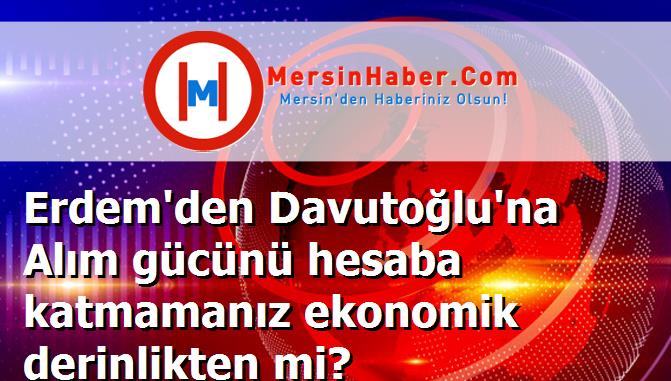Erdem'den Davutoğlu'na Alım gücünü hesaba katmamanız ekonomik derinlikten mi?