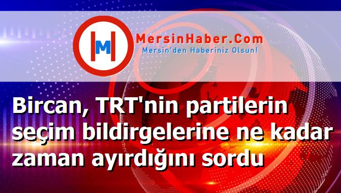 Bircan, TRT'nin partilerin seçim bildirgelerine ne kadar zaman ayırdığını sordu