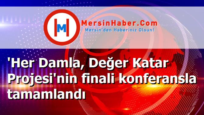 'Her Damla, Değer Katar Projesi'nin finali konferansla tamamlandı