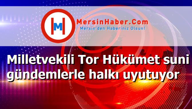 Milletvekili Tor Hükümet suni gündemlerle halkı uyutuyor