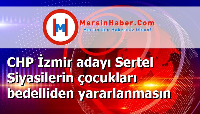 CHP İzmir adayı Sertel Siyasilerin çocukları bedelliden yararlanmasın