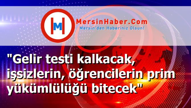 "Gelir testi kalkacak, işsizlerin, öğrencilerin prim yükümlülüğü bitecek"