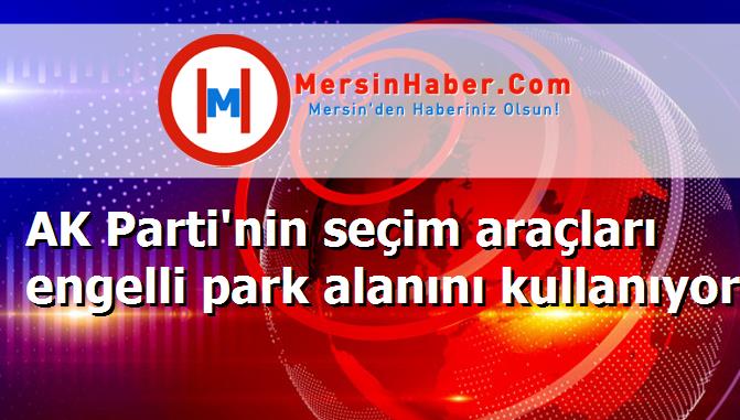 AK Parti'nin seçim araçları engelli park alanını kullanıyor