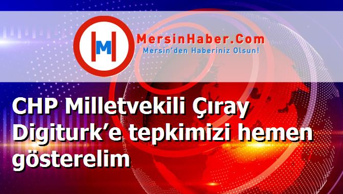 CHP Milletvekili Çıray Digiturk’e tepkimizi hemen gösterelim