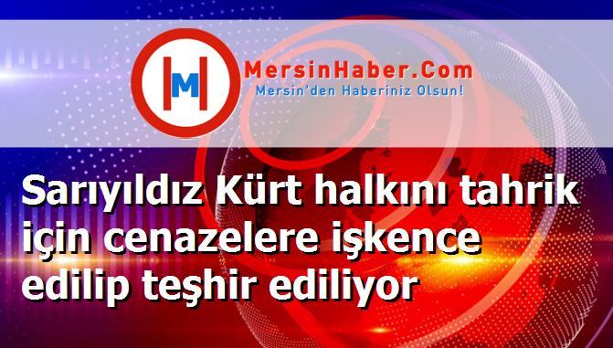 Sarıyıldız Kürt halkını tahrik için cenazelere işkence edilip teşhir ediliyor