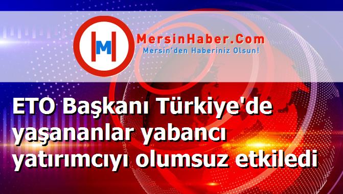 ETO Başkanı Türkiye'de yaşananlar yabancı yatırımcıyı olumsuz etkiledi