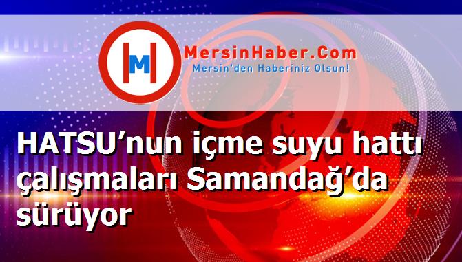 HATSU’nun içme suyu hattı çalışmaları Samandağ’da sürüyor