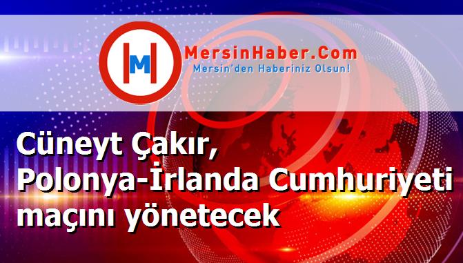 Cüneyt Çakır, Polonya-İrlanda Cumhuriyeti maçını yönetecek