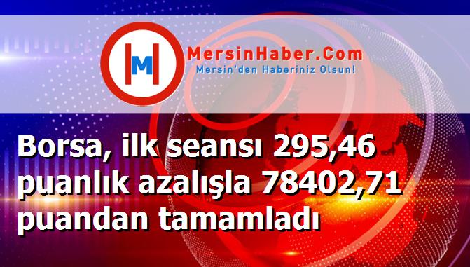Borsa, ilk seansı 295,46 puanlık azalışla 78402,71 puandan tamamladı