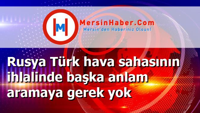 Rusya Türk hava sahasının ihlalinde başka anlam aramaya gerek yok