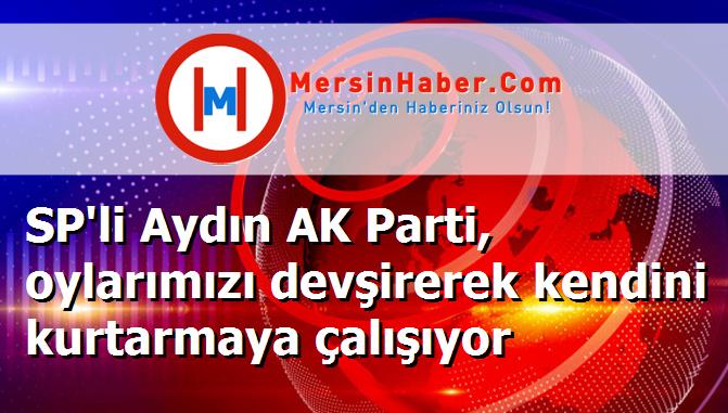 SP'li Aydın AK Parti, oylarımızı devşirerek kendini kurtarmaya çalışıyor