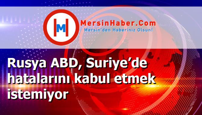 Rusya ABD, Suriye’de hatalarını kabul etmek istemiyor