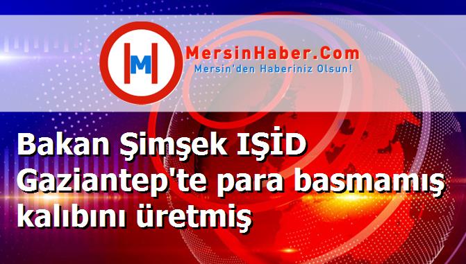 Bakan Şimşek IŞİD Gaziantep'te para basmamış kalıbını üretmiş